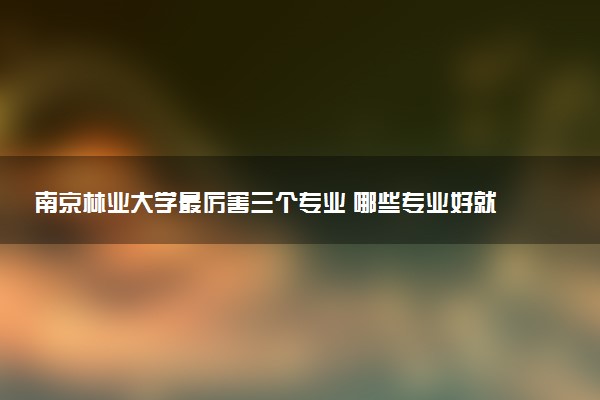 南京林业大学最厉害三个专业 哪些专业好就业