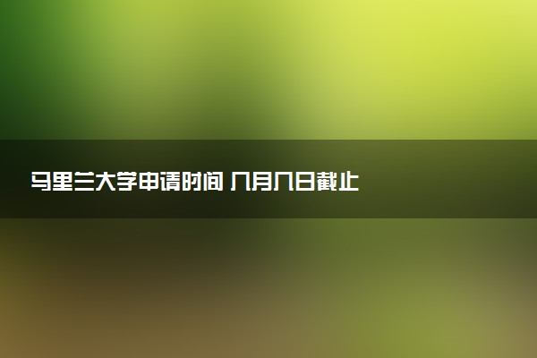 马里兰大学申请时间 几月几日截止