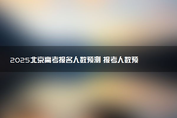 2025北京高考报名人数预测 报考人数预计多少