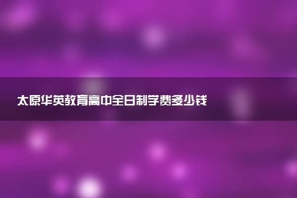 太原华英教育高中全日制学费多少钱