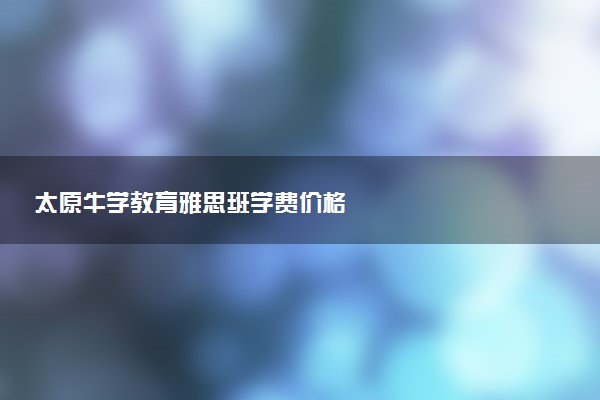 太原牛学教育雅思班学费价格