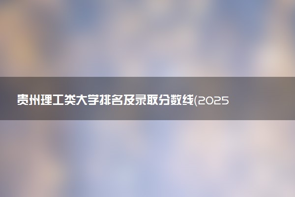 贵州理工类大学排名及录取分数线（2025年参考）