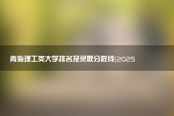 青海理工类大学排名及录取分数线（2025年参考）