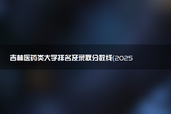 吉林医药类大学排名及录取分数线（2025年参考）