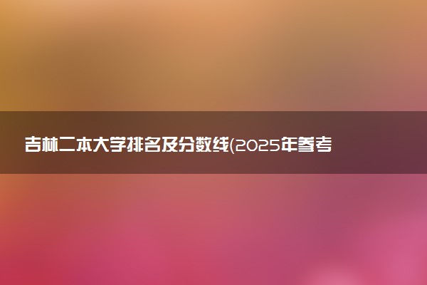 吉林二本大学排名及分数线（2025年参考）