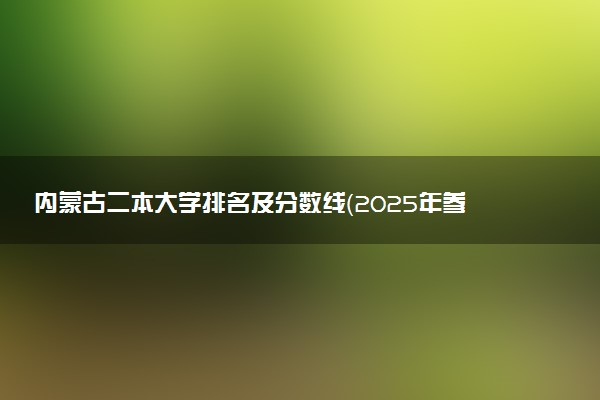 内蒙古二本大学排名及分数线（2025年参考）