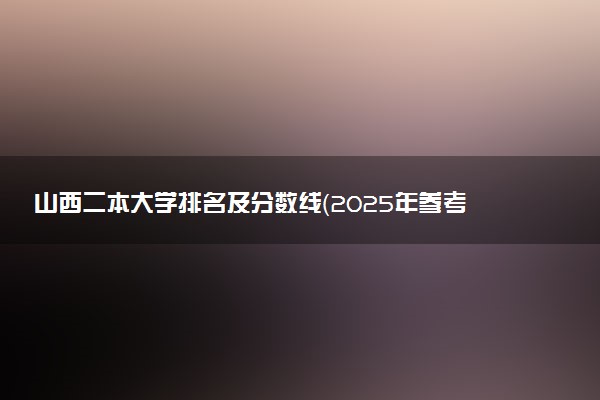 山西二本大学排名及分数线（2025年参考）