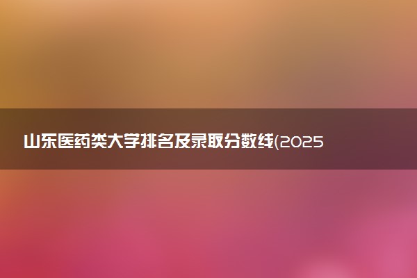 山东医药类大学排名及录取分数线（2025年参考）