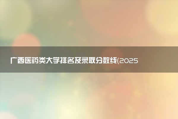 广西医药类大学排名及录取分数线（2025年参考）