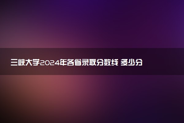 三峡大学2024年各省录取分数线 多少分能考上