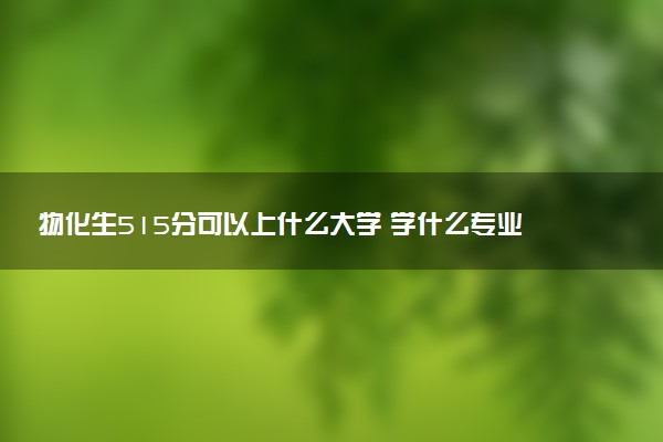 物化生515分可以上什么大学 学什么专业好