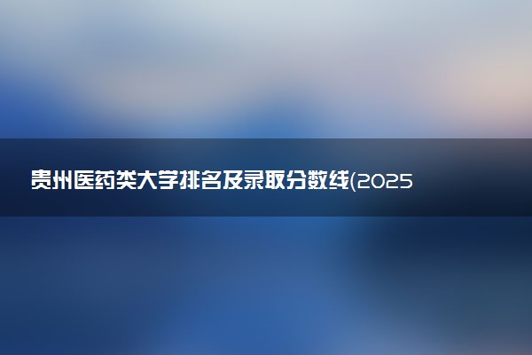 贵州医药类大学排名及录取分数线（2025年参考）