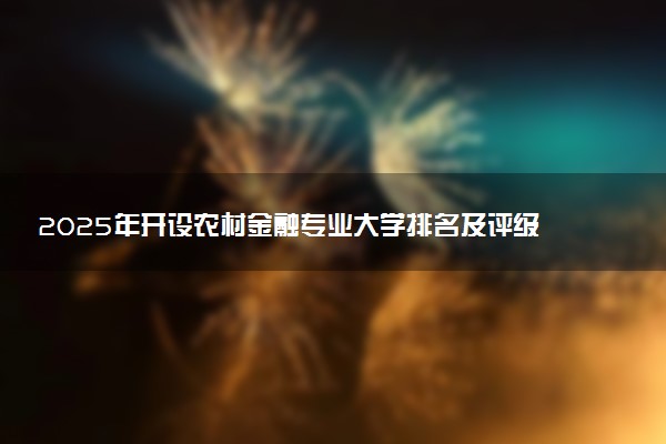 2025年开设农村金融专业大学排名及评级 高校排行榜