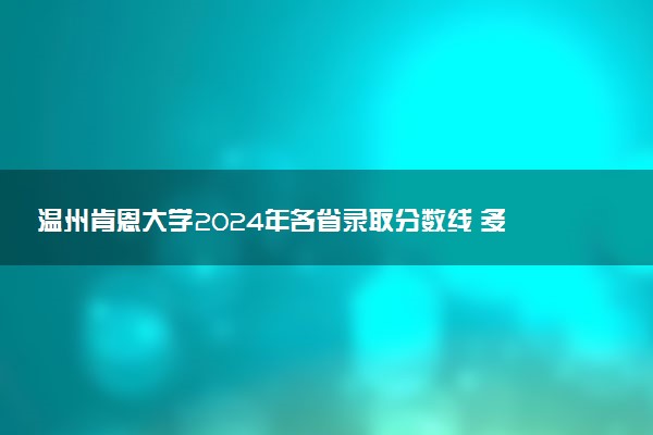 温州肯恩大学2024年各省录取分数线 多少分能考上