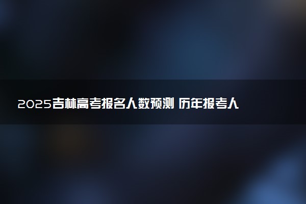 2025吉林高考报名人数预测 历年报考人数汇总