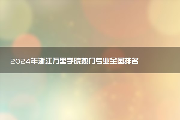 2024年浙江万里学院热门专业全国排名 有哪些专业比较好