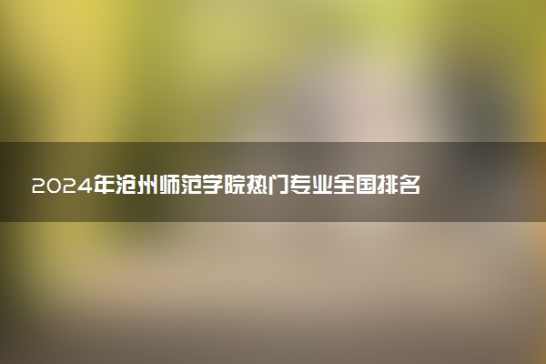 2024年沧州师范学院热门专业全国排名 有哪些专业比较好