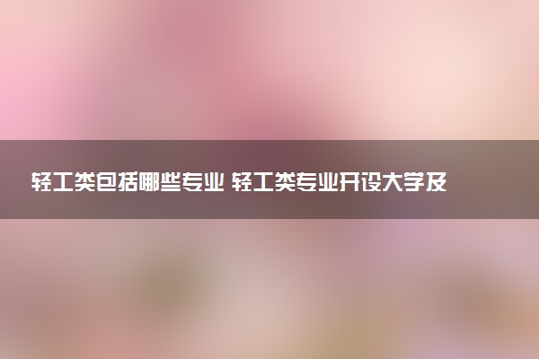 轻工类包括哪些专业 轻工类专业开设大学及专业代码