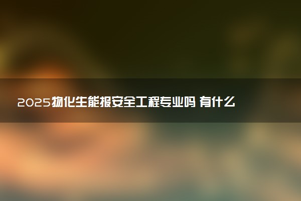 2025物化生能报安全工程专业吗 有什么优势