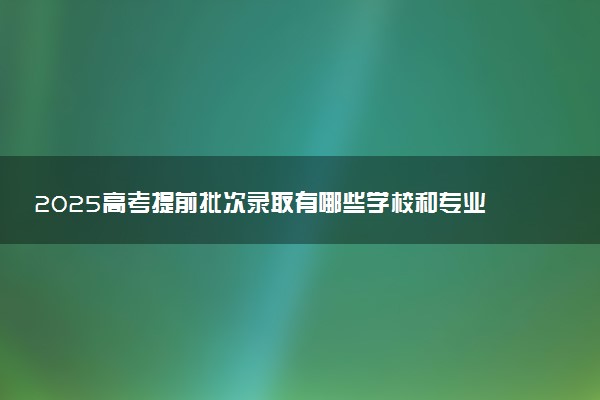 2025高考提前批次录取有哪些学校和专业