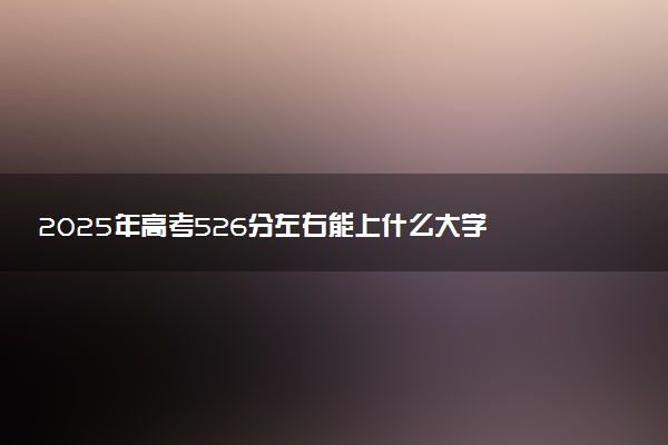 2025年高考526分左右能上什么大学 可以报考院校有哪些