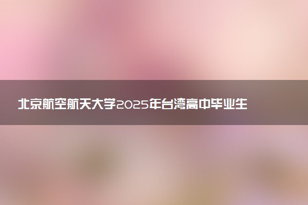 北京航空航天大学2025年台湾高中毕业生简章