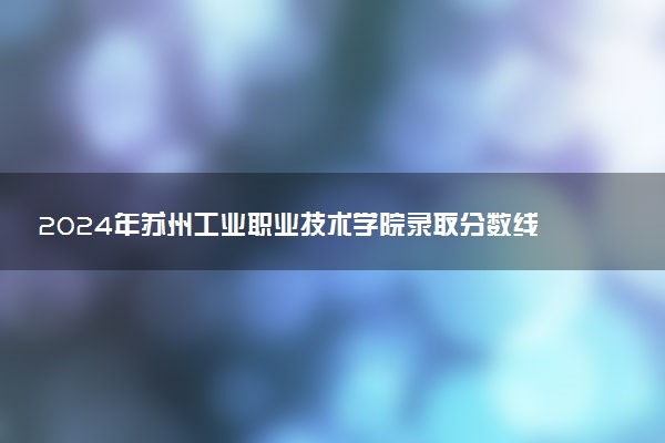 2024年苏州工业职业技术学院录取分数线是多少 各省最低分数线及位次