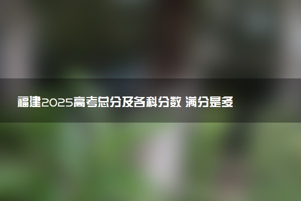 福建2025高考总分及各科分数 满分是多少