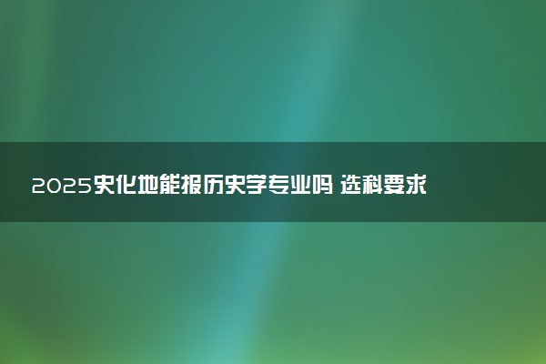 2025史化地能报历史学专业吗 选科要求有哪些