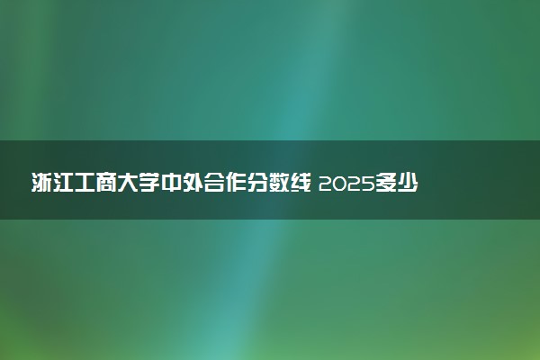 浙江工商大学中外合作分数线 2025多少分能录取