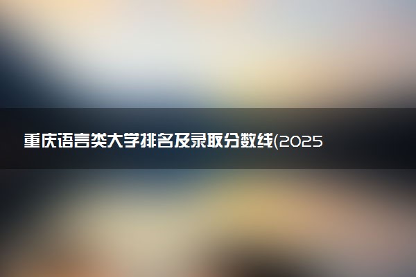 重庆语言类大学排名及录取分数线（2025年参考）