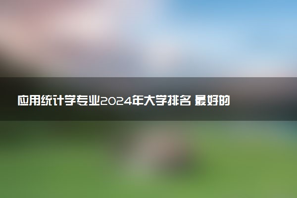 应用统计学专业2024年大学排名 最好的大学排行榜