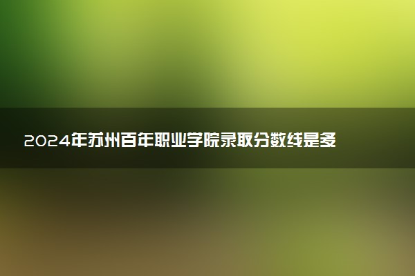 2024年苏州百年职业学院录取分数线是多少 各省最低分数线及位次