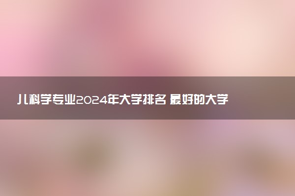 儿科学专业2024年大学排名 最好的大学排行榜