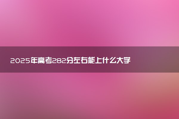 2025年高考282分左右能上什么大学 可以报考院校有哪些