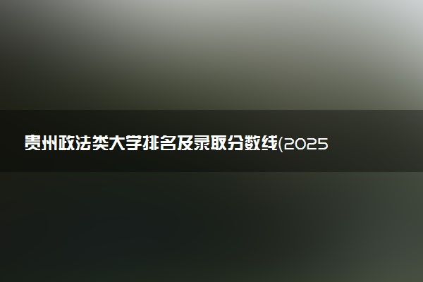 贵州政法类大学排名及录取分数线（2025年参考）