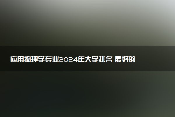 应用物理学专业2024年大学排名 最好的大学排行榜