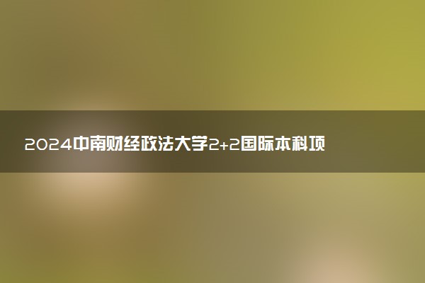 2024中南财经政法大学2+2国际本科项目报名时间与材料