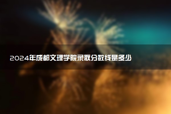 2024年成都文理学院录取分数线是多少 各省最低分数线及位次