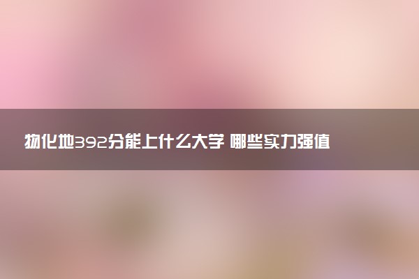 物化地392分能上什么大学 哪些实力强值得报考