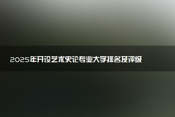 2025年开设艺术史论专业大学排名及评级 高校排行榜