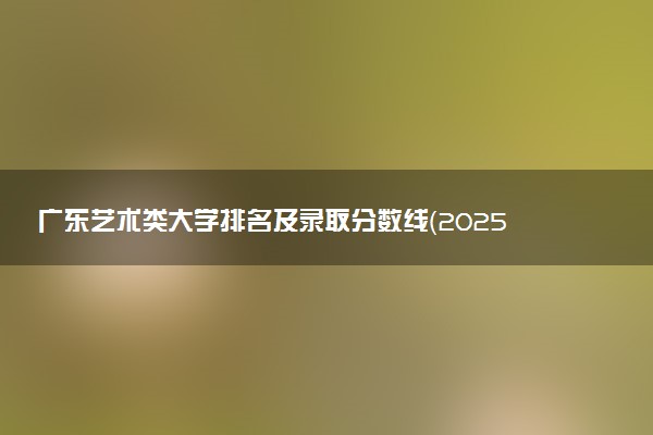 广东艺术类大学排名及录取分数线（2025年参考）