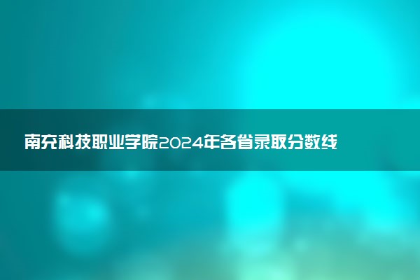 南充科技职业学院2024年各省录取分数线 多少分能考上