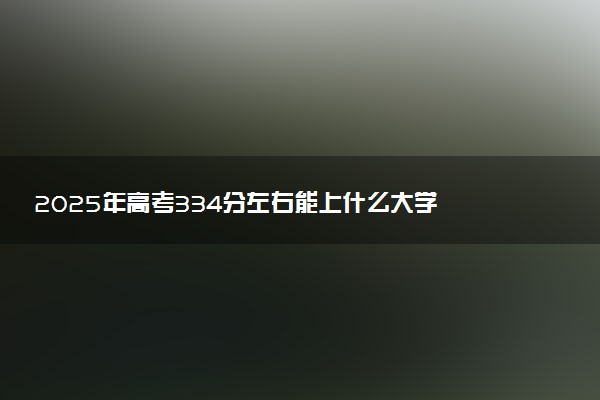 2025年高考334分左右能上什么大学 可以报考院校有哪些