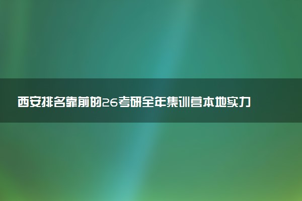 西安排名靠前的26考研全年集训营本地实力排名