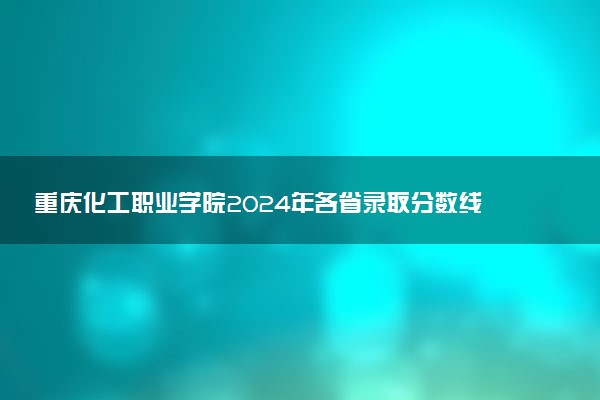 重庆化工职业学院2024年各省录取分数线 多少分能考上