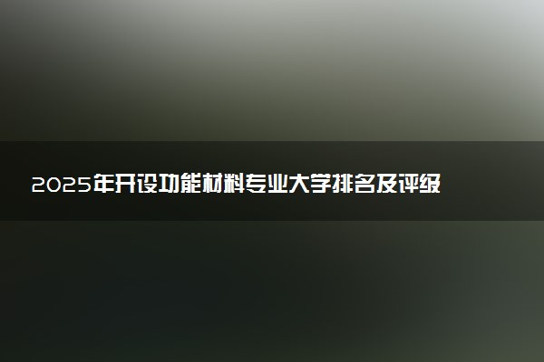 2025年开设功能材料专业大学排名及评级 高校排行榜