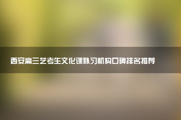 西安高三艺考生文化课补习机构口碑排名推荐