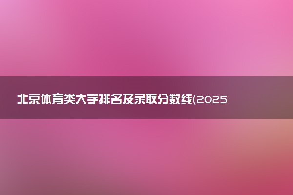 北京体育类大学排名及录取分数线（2025年参考）