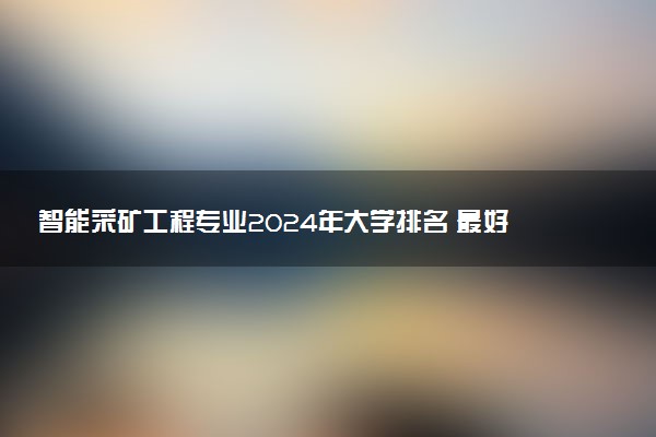 智能采矿工程专业2024年大学排名 最好的大学排行榜